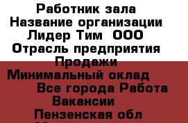 Работник зала › Название организации ­ Лидер Тим, ООО › Отрасль предприятия ­ Продажи › Минимальный оклад ­ 25 000 - Все города Работа » Вакансии   . Пензенская обл.,Мокшанский р-н